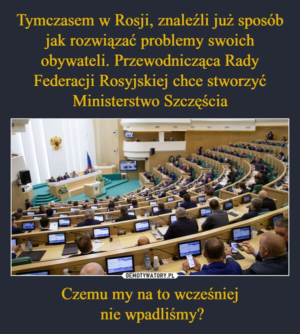 
    Tymczasem w Rosji, znaleźli już sposób jak rozwiązać problemy swoich obywateli. Przewodnicząca Rady Federacji Rosyjskiej chce stworzyć Ministerstwo Szczęścia Czemu my na to wcześniej
 nie wpadliśmy?