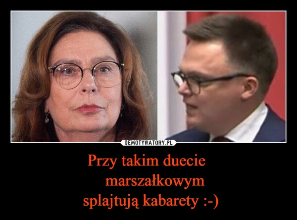 
    Przy takim duecie 
    marszałkowym 
 splajtują kabarety :-)