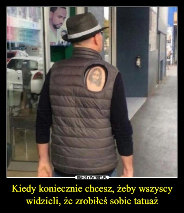 
    Kiedy koniecznie chcesz, żeby wszyscy widzieli, że zrobiłeś sobie tatuaż