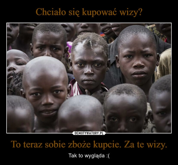 
    Chciało się kupować wizy? To teraz sobie zboże kupcie. Za te wizy.