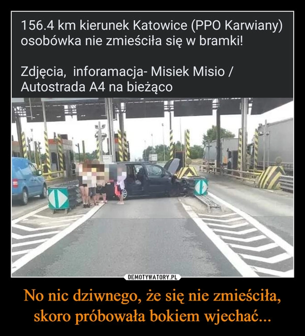 
    No nic dziwnego, że się nie zmieściła, skoro próbowała bokiem wjechać...