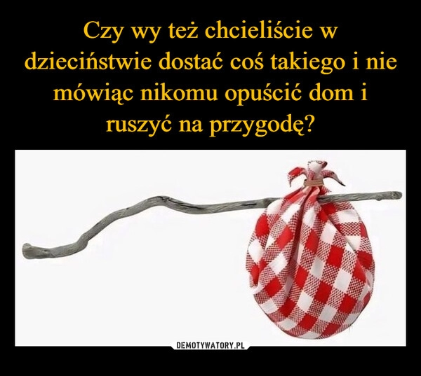 
    Czy wy też chcieliście w dzieciństwie dostać coś takiego i nie mówiąc nikomu opuścić dom i ruszyć na przygodę?