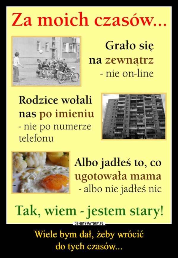 
    Wiele bym dał, żeby wrócić
do tych czasów...