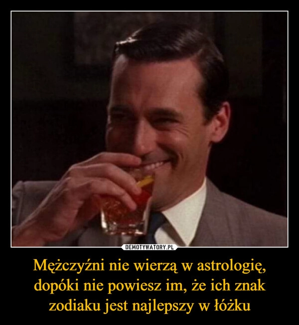 
    Mężczyźni nie wierzą w astrologię, dopóki nie powiesz im, że ich znak zodiaku jest najlepszy w łóżku