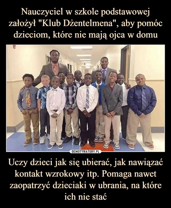 
    Nauczyciel w szkole podstawowej założył "Klub Dżentelmena", aby pomóc dzieciom, które nie mają ojca w domu Uczy dzieci jak się ubierać, jak nawiązać kontakt wzrokowy itp. Pomaga nawet zaopatrzyć dzieciaki w ubrania, na które ich nie stać