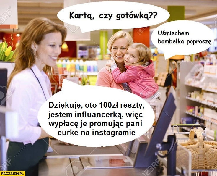 
    Kartą czy gotówką? Uśmiechem bombelka poproszę, dziękuję oto 100zł reszty jestem influencerką więc wypłacę je promując pani córkę na instagramie