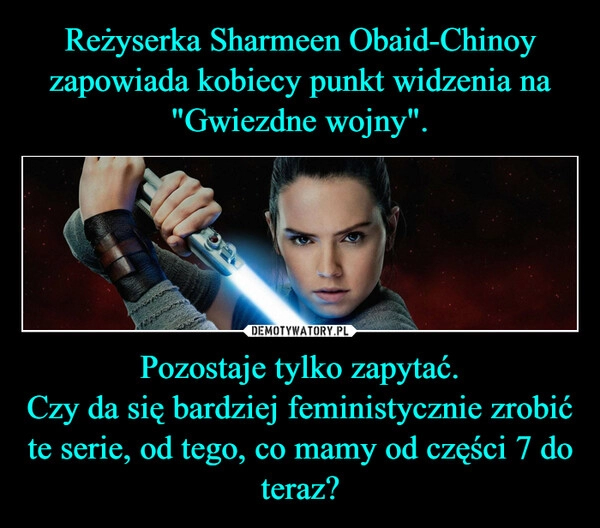 
    Reżyserka Sharmeen Obaid-Chinoy zapowiada kobiecy punkt widzenia na "Gwiezdne wojny". Pozostaje tylko zapytać.
Czy da się bardziej feministycznie zrobić te serie, od tego, co mamy od części 7 do teraz?