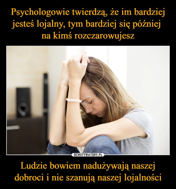 
    Psychologowie twierdzą, że im bardziej jesteś lojalny, tym bardziej się później 
na kimś rozczarowujesz Ludzie bowiem nadużywają naszej dobroci i nie szanują naszej lojalności