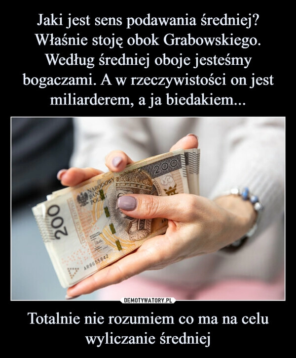 
    Jaki jest sens podawania średniej? Właśnie stoję obok Grabowskiego. Według średniej oboje jesteśmy bogaczami. A w rzeczywistości on jest miliarderem, a ja biedakiem... Totalnie nie rozumiem co ma na celu wyliczanie średniej