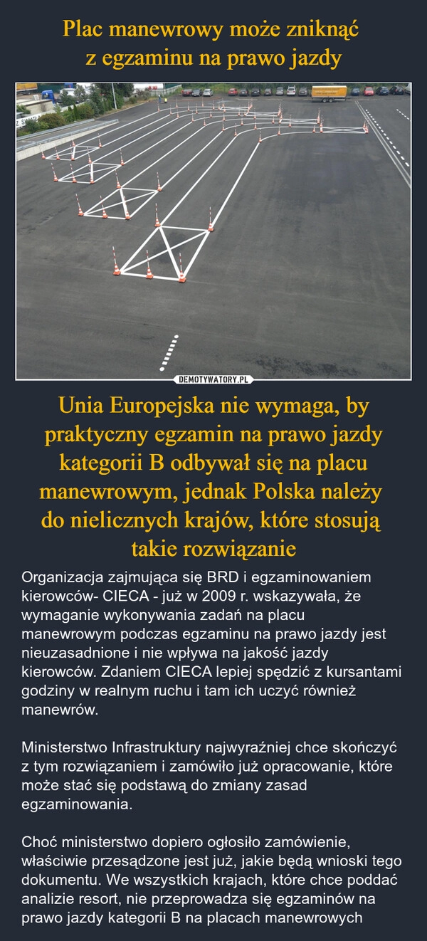 
    Plac manewrowy może zniknąć 
z egzaminu na prawo jazdy Unia Europejska nie wymaga, by praktyczny egzamin na prawo jazdy kategorii B odbywał się na placu manewrowym, jednak Polska należy 
do nielicznych krajów, które stosują 
takie rozwiązanie