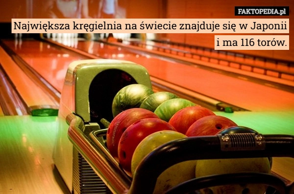 
    Największa kręgielnia na świecie znajduje się w Japonii
i ma 116 torów.