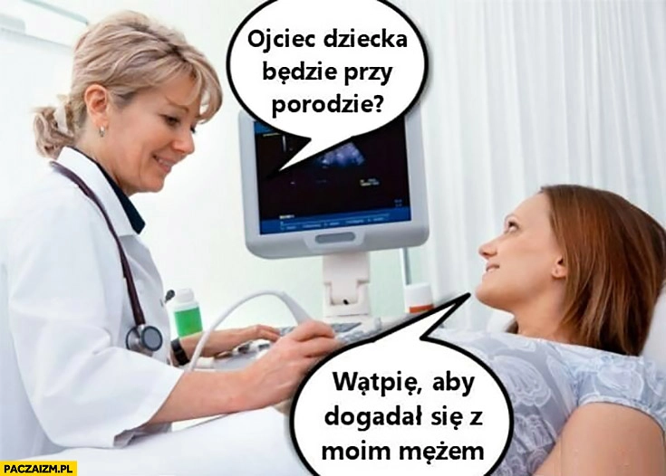 
    Czy ojciec dziecka będzie przy porodzie? Wątpię aby dogadał się z moim mężem