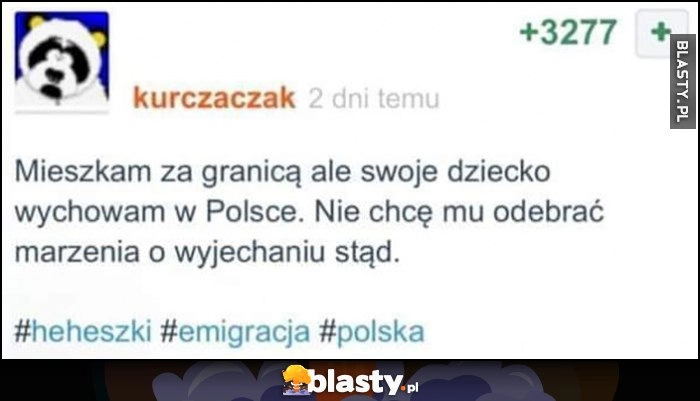 
    Mieszkam za granicą ale swoje dziecko wychowam w Polsce, nie chcę mu odebrać marzenia o wyjechaniu stąd