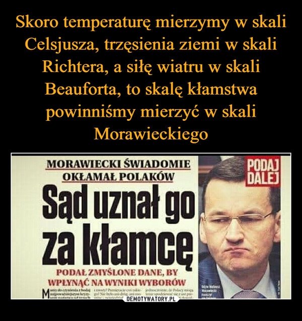 
    Skoro temperaturę mierzymy w skali Celsjusza, trzęsienia ziemi w skali Richtera, a siłę wiatru w skali Beauforta, to skalę kłamstwa powinniśmy mierzyć w skali Morawieckiego 