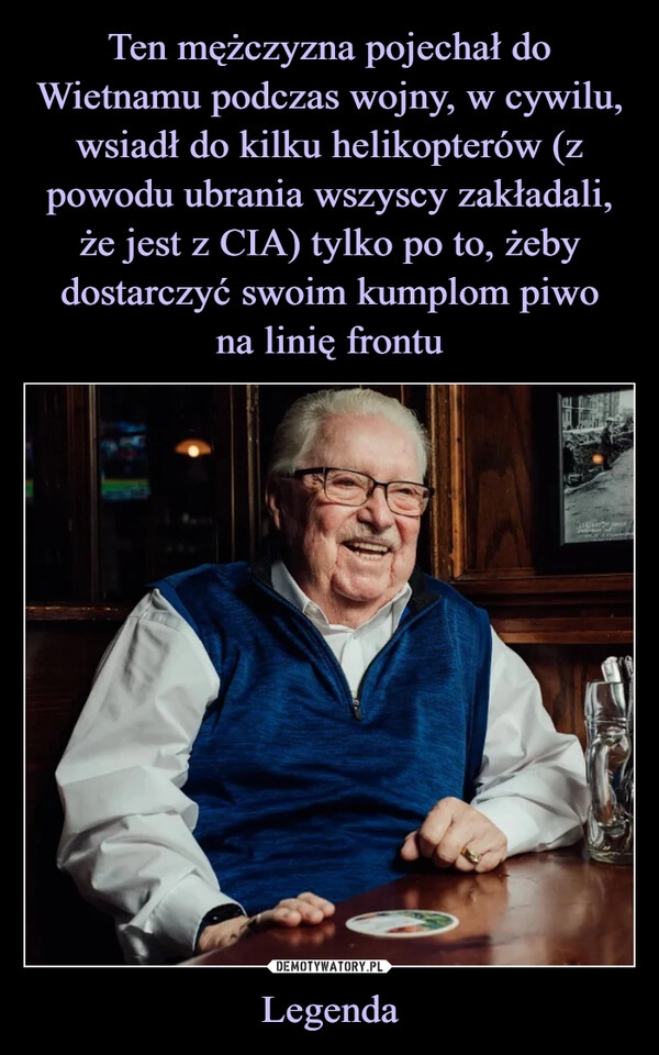 
    Ten mężczyzna pojechał do Wietnamu podczas wojny, w cywilu, wsiadł do kilku helikopterów (z powodu ubrania wszyscy zakładali, że jest z CIA) tylko po to, żeby dostarczyć swoim kumplom piwo
na linię frontu Legenda