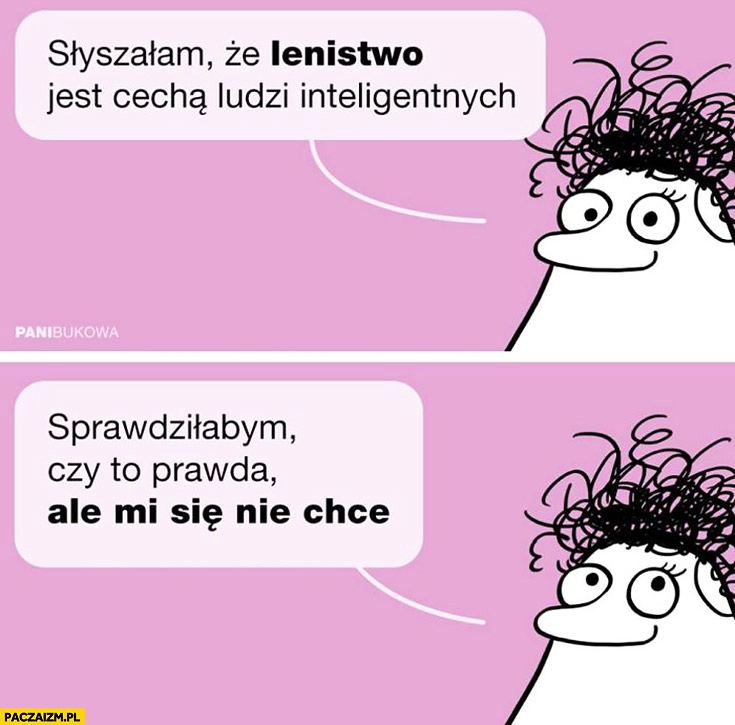 
    Słyszałam, że lenistwo jest cechą ludzi inteligentnych. Sprawdziłabym czy to prawda, ale mi się nie chce Buka Bukowa