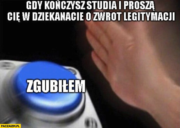 
    Gdy kończysz studia i proszą Cię w dziekanacie o zwrot legitymacji przycisk zgubiłem