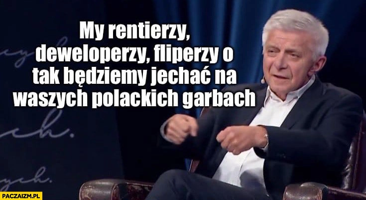 
    Marek Belka my rentierzy, deweloperzy, fliperzy o tak będziemy jechać na waszych polackich garbach