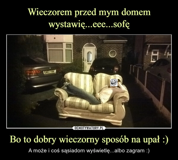 
    Wieczorem przed mym domem wystawię...eee...sofę Bo to dobry wieczorny sposób na upał :)