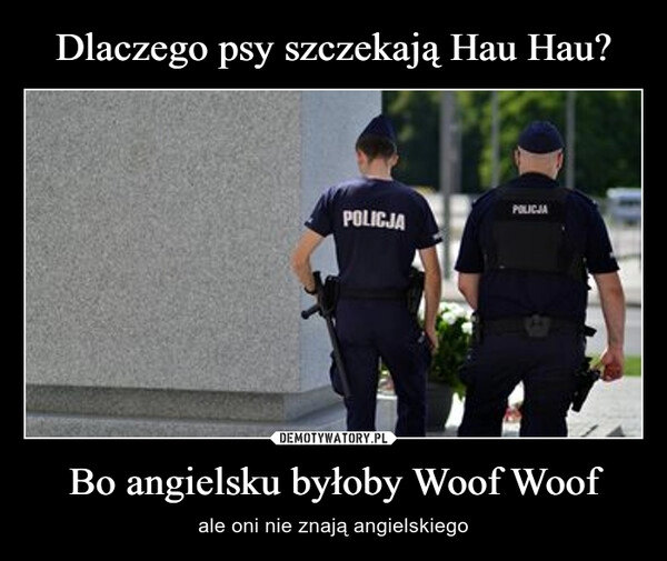 
    Dlaczego psy szczekają Hau Hau? Bo angielsku byłoby Woof Woof