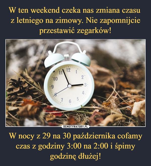 
    
W ten weekend czeka nas zmiana czasu
z letniego na zimowy. Nie zapomnijcie przestawić zegarków! W nocy z 29 na 30 października cofamy czas z godziny 3:00 na 2:00 i śpimy godzinę dłużej! 