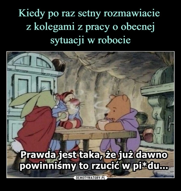 
    Kiedy po raz setny rozmawiacie 
z kolegami z pracy o obecnej sytuacji w robocie