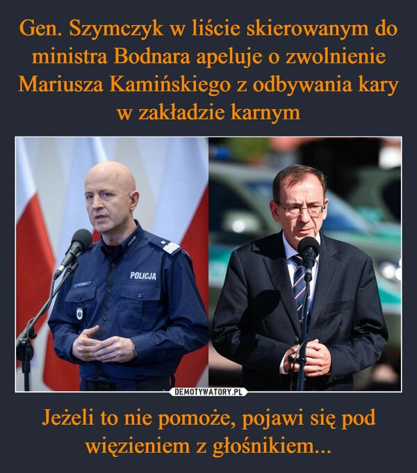 
    Gen. Szymczyk w liście skierowanym do ministra Bodnara apeluje o zwolnienie Mariusza Kamińskiego z odbywania kary w zakładzie karnym Jeżeli to nie pomoże, pojawi się pod więzieniem z głośnikiem...