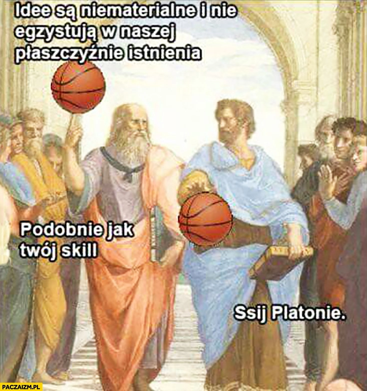 
    Idee są niematerialne i nie egzystują w naszej płaszczyźnie istnienia, podobnie jak Twój skill. Ssij Platonie koszykówka