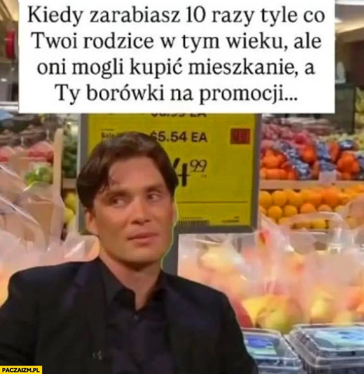 
    Kiedy zarabiasz 10 razy tyle co twoi rodzice w tym wieku ale oni mogli kupić mieszkanie a ty borówki na promocji