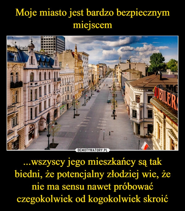 
    Moje miasto jest bardzo bezpiecznym miejscem ...wszyscy jego mieszkańcy są tak biedni, że potencjalny złodziej wie, że nie ma sensu nawet próbować czegokolwiek od kogokolwiek skroić