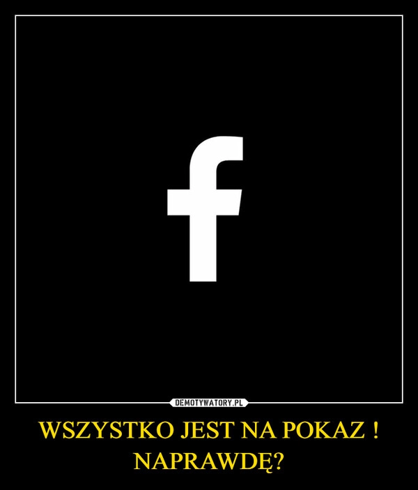 
    WSZYSTKO JEST NA POKAZ !
NAPRAWDĘ?