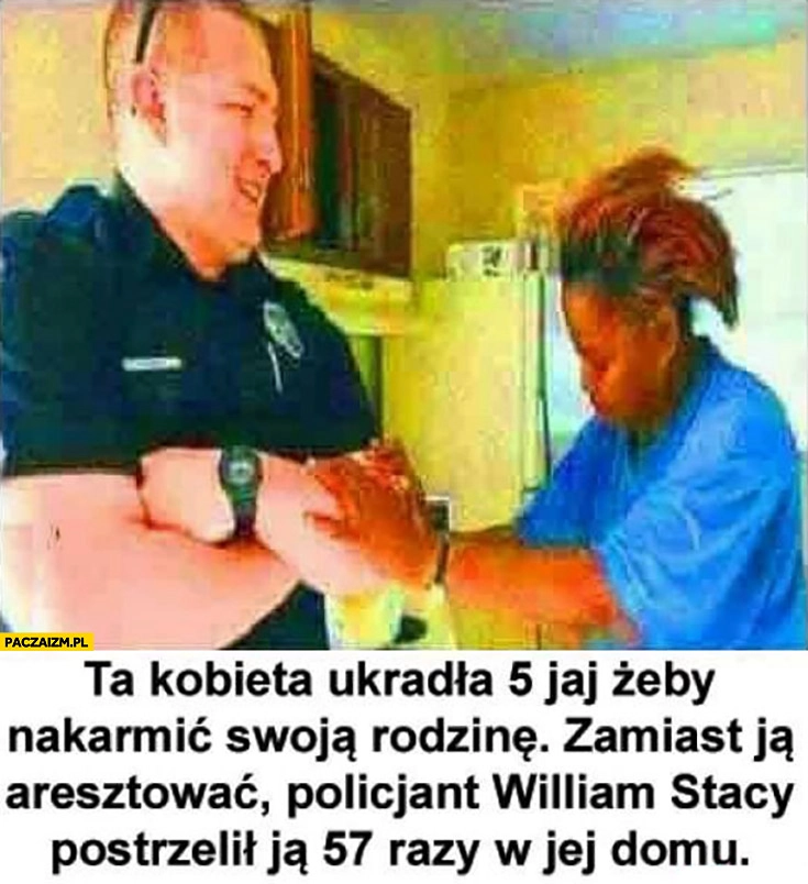 
    Ta kobieta ukradła 5 jaj żeby nakarmić swoją rodzinę zamiast ją aresztować policjant postrzelił ją 57 razy w jej domu