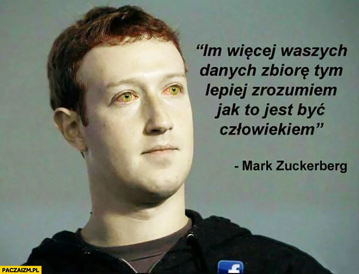 
    Im więcej waszych danych zbiorę, tym lepiej zrozumiem jak to jest być człowiekiem Mark Zuckerberg