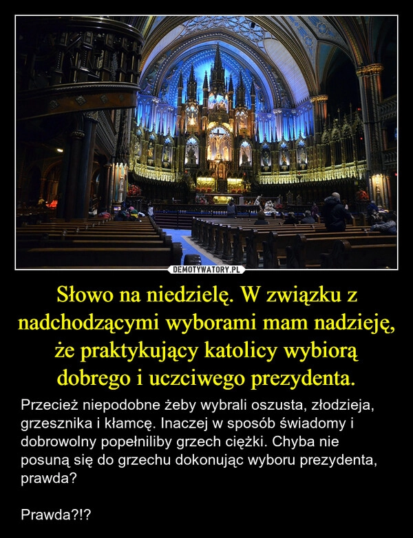 
    Słowo na niedzielę. W związku z nadchodzącymi wyborami mam nadzieję, że praktykujący katolicy wybiorą dobrego i uczciwego prezydenta.