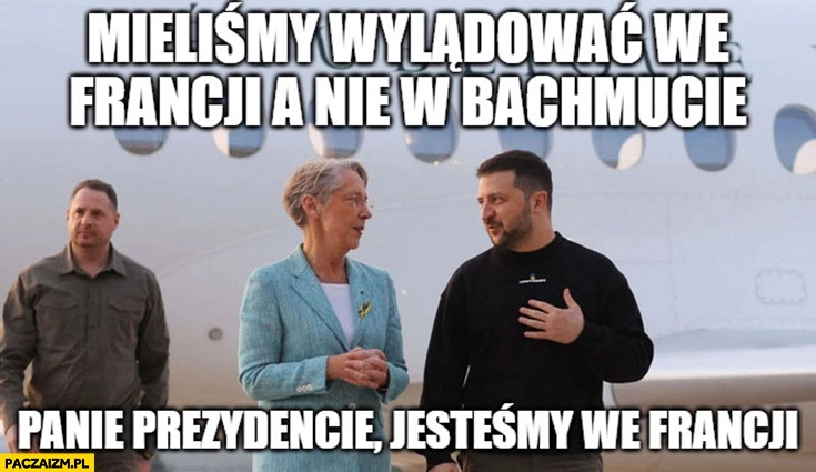 
    Zełenski mieliśmy wylądować we Francji a nie w Bachmucie panie prezydencie jesteśmy we Francji