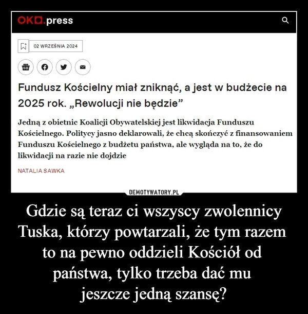 
    Gdzie są teraz ci wszyscy zwolennicy Tuska, którzy powtarzali, że tym razem 
to na pewno oddzieli Kościół od 
państwa, tylko trzeba dać mu 
jeszcze jedną szansę?