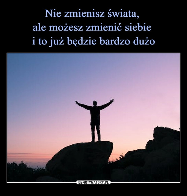 
    Nie zmienisz świata, 
ale możesz zmienić siebie 
i to już będzie bardzo dużo