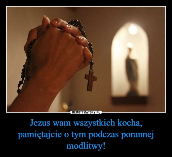 
    Jezus wam wszystkich kocha, pamiętajcie o tym podczas porannej modlitwy! 