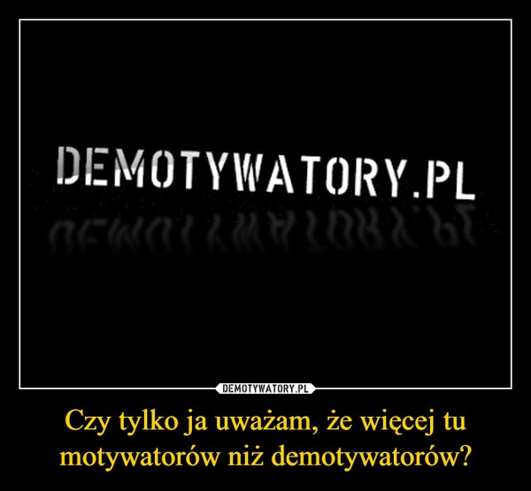 
    Czy tylko ja uważam, że więcej tu motywatorów niż demotywatorów?