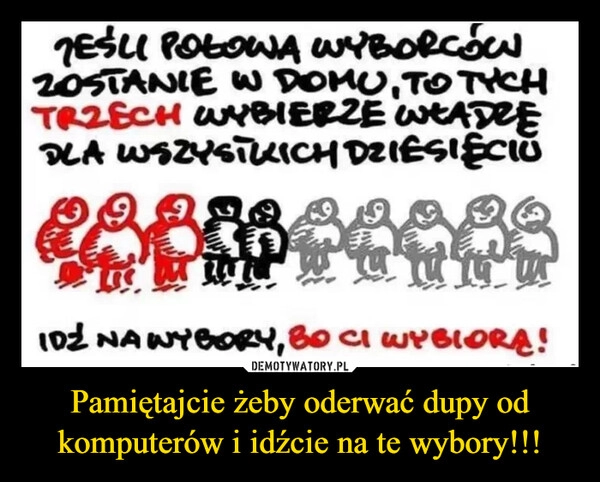 
    Pamiętajcie żeby oderwać dupy od komputerów i idźcie na te wybory!!!