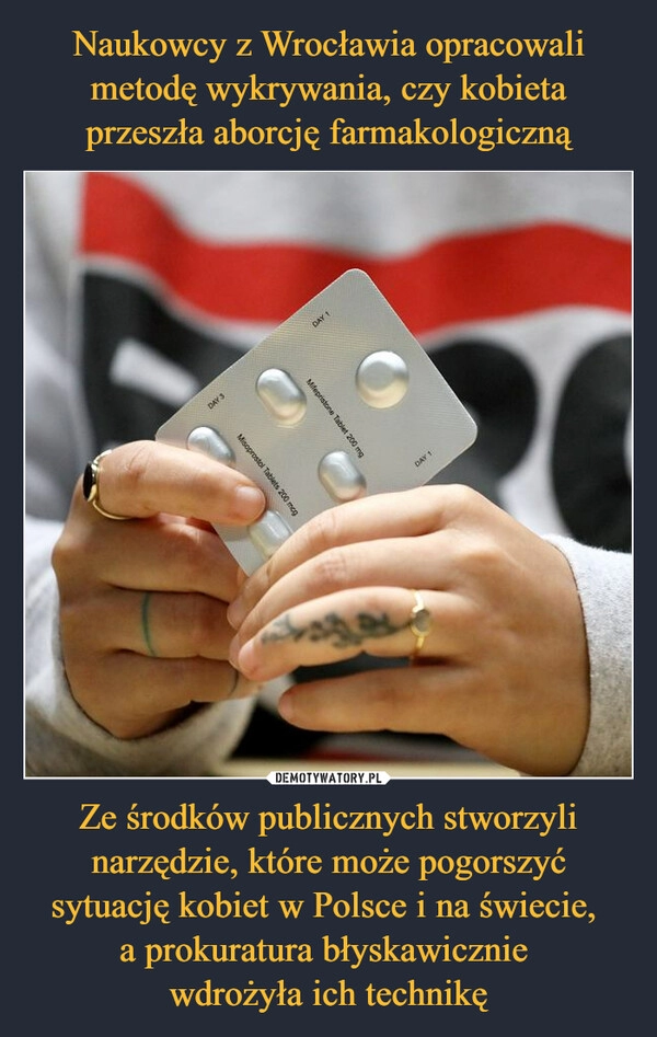 
    Naukowcy z Wrocławia opracowali metodę wykrywania, czy kobieta przeszła aborcję farmakologiczną Ze środków publicznych stworzyli narzędzie, które może pogorszyć sytuację kobiet w Polsce i na świecie, 
a prokuratura błyskawicznie 
wdrożyła ich technikę