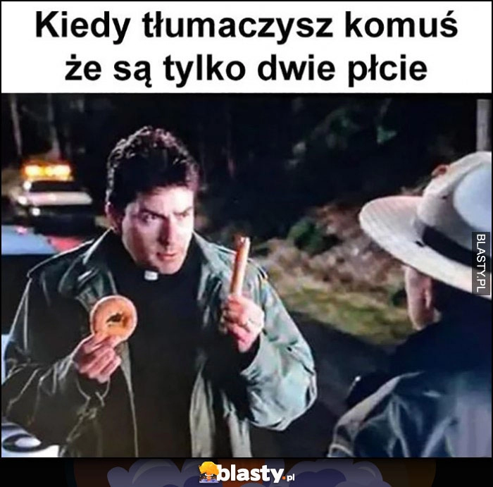 
    Kiedy tłumaczysz komuś że są tylko dwie płcie pączek parówka