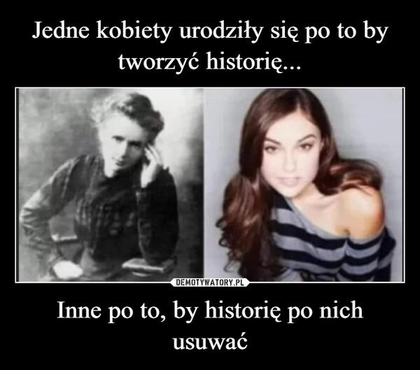 
    Jedne kobiety urodziły się po to by tworzyć historię... Inne po to, by historię po nich usuwać