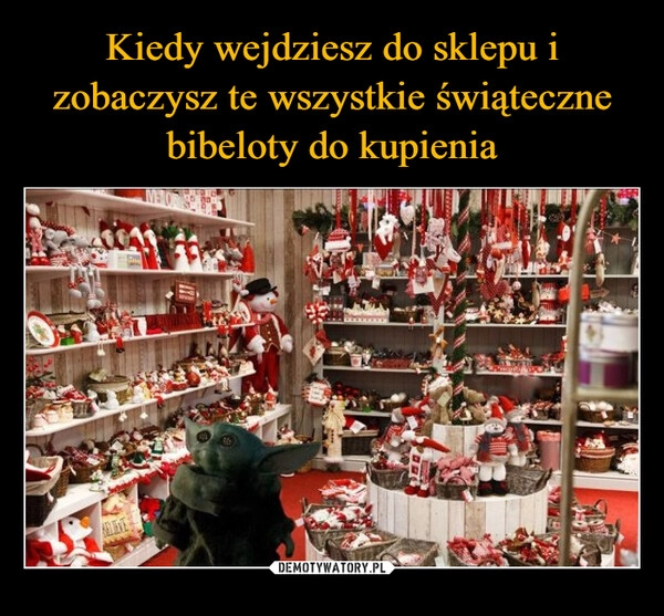 
    Kiedy wejdziesz do sklepu i zobaczysz te wszystkie świąteczne bibeloty do kupienia