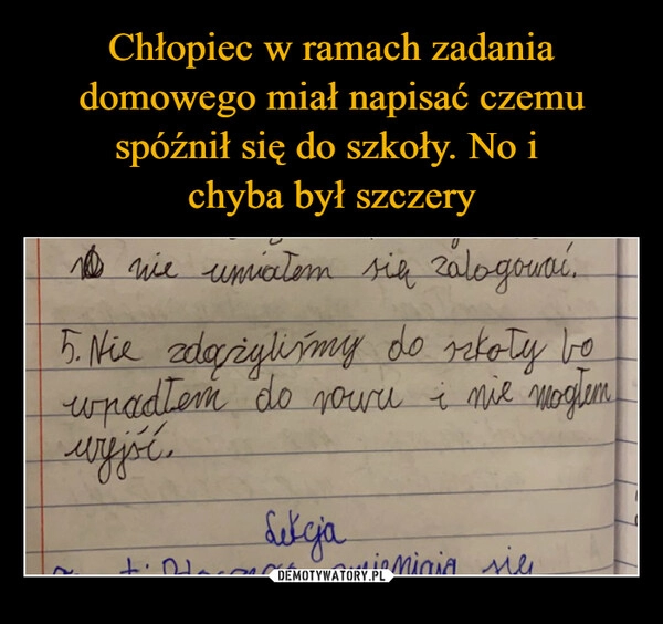 
    
Chłopiec w ramach zadania domowego miał napisać czemu spóźnił się do szkoły. No i
chyba był szczery 