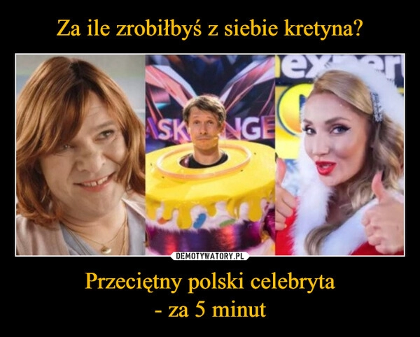 
    Za ile zrobiłbyś z siebie kretyna? Przeciętny polski celebryta
- za 5 minut