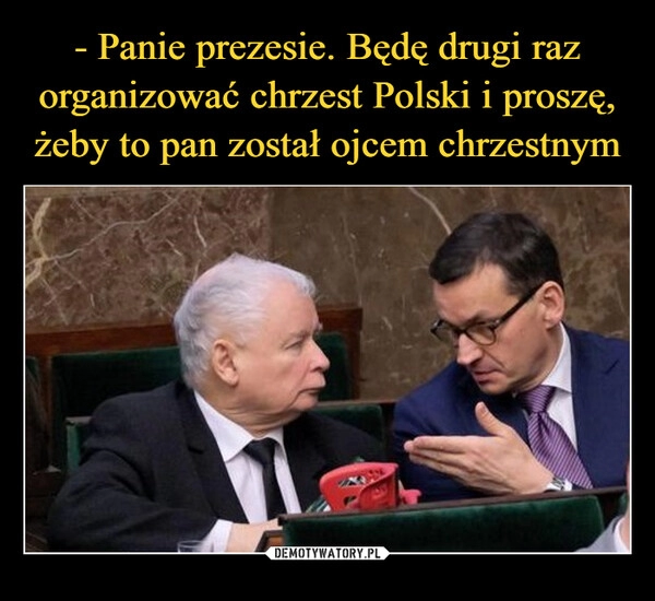 
    - Panie prezesie. Będę drugi raz organizować chrzest Polski i proszę, żeby to pan został ojcem chrzestnym