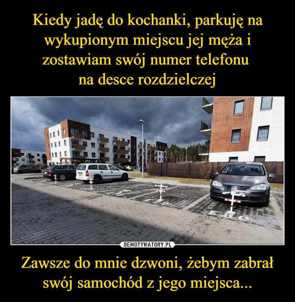 
    Kiedy jadę do kochanki, parkuję na wykupionym miejscu jej męża i zostawiam swój numer telefonu 
na desce rozdzielczej Zawsze do mnie dzwoni, żebym zabrał swój samochód z jego miejsca...