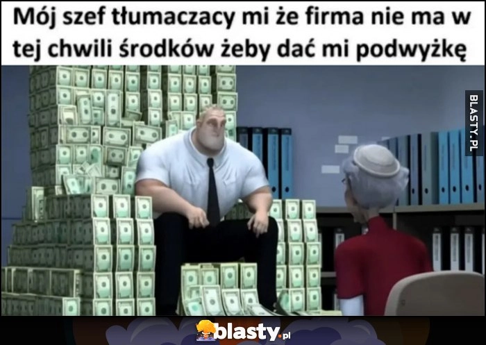 
    Mój szef tłumaczący mi, że firma nie ma w tej chwili środków, żeby dać mi podwyżkę siedzi na kasie pieniądzach