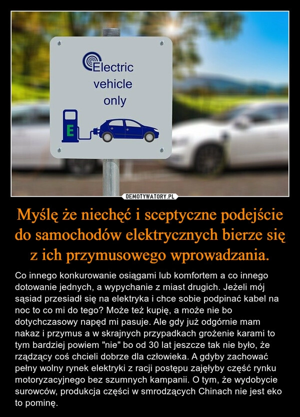 
    Myślę że niechęć i sceptyczne podejście do samochodów elektrycznych bierze się z ich przymusowego wprowadzania.